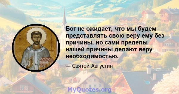 Бог не ожидает, что мы будем представлять свою веру ему без причины, но сами пределы нашей причины делают веру необходимостью.