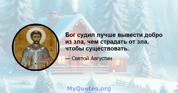 Бог судил лучше вывести добро из зла, чем страдать от зла, чтобы существовать.