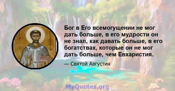 Бог в Его всемогущении не мог дать больше, в его мудрости он не знал, как давать больше, в его богатствах, которые он не мог дать больше, чем Евхаристия.