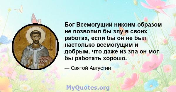 Бог Всемогущий никоим образом не позволил бы злу в своих работах, если бы он не был настолько всемогущим и добрым, что даже из зла он мог бы работать хорошо.