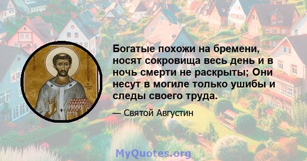 Богатые похожи на бремени, носят сокровища весь день и в ночь смерти не раскрыты; Они несут в могиле только ушибы и следы своего труда.