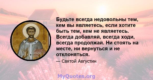 Будьте всегда недовольны тем, кем вы являетесь, если хотите быть тем, кем не являетесь. Всегда добавляй, всегда ходи, всегда продолжай. Ни стоять на месте, ни вернуться и не отклоняться.