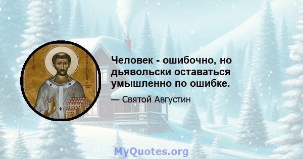 Человек - ошибочно, но дьявольски оставаться умышленно по ошибке.