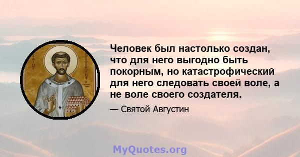 Человек был настолько создан, что для него выгодно быть покорным, но катастрофический для него следовать своей воле, а не воле своего создателя.