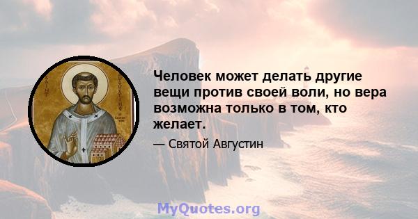 Человек может делать другие вещи против своей воли, но вера возможна только в том, кто желает.