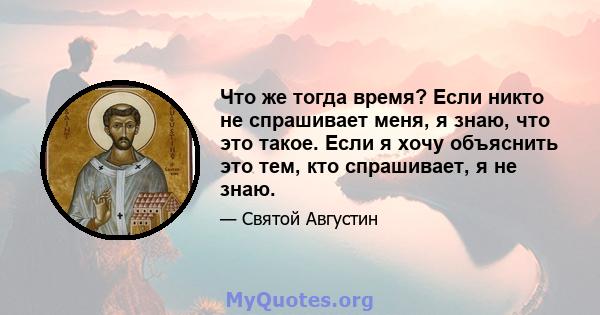 Что же тогда время? Если никто не спрашивает меня, я знаю, что это такое. Если я хочу объяснить это тем, кто спрашивает, я не знаю.