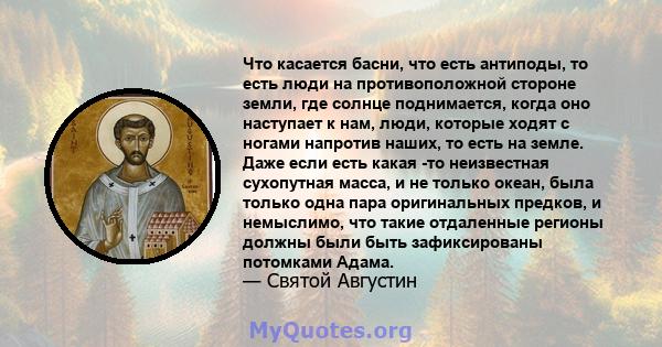 Что касается басни, что есть антиподы, то есть люди на противоположной стороне земли, где солнце поднимается, когда оно наступает к нам, люди, которые ходят с ногами напротив наших, то есть на земле. Даже если есть