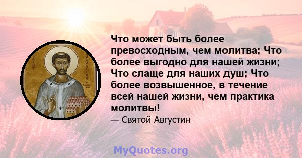 Что может быть более превосходным, чем молитва; Что более выгодно для нашей жизни; Что слаще для наших душ; Что более возвышенное, в течение всей нашей жизни, чем практика молитвы!