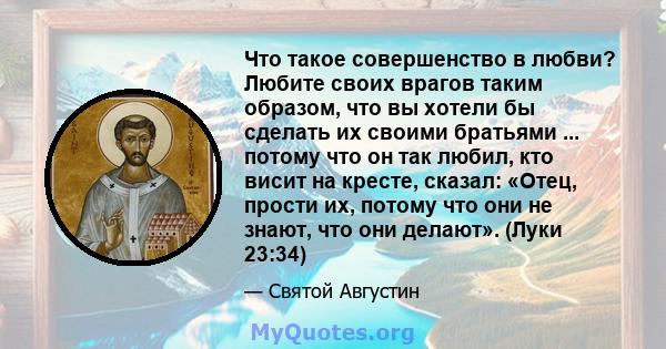 Что такое совершенство в любви? Любите своих врагов таким образом, что вы хотели бы сделать их своими братьями ... потому что он так любил, кто висит на кресте, сказал: «Отец, прости их, потому что они не знают, что они 