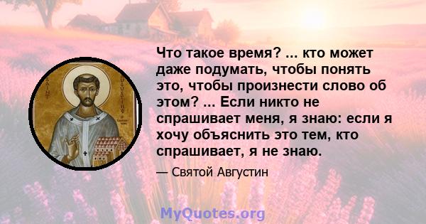 Что такое время? ... кто может даже подумать, чтобы понять это, чтобы произнести слово об этом? ... Если никто не спрашивает меня, я знаю: если я хочу объяснить это тем, кто спрашивает, я не знаю.