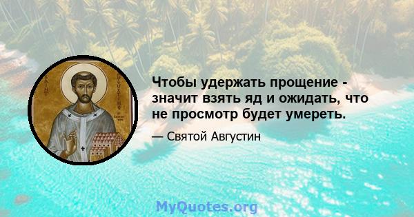 Чтобы удержать прощение - значит взять яд и ожидать, что не просмотр будет умереть.