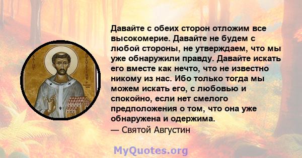 Давайте с обеих сторон отложим все высокомерие. Давайте не будем с любой стороны, не утверждаем, что мы уже обнаружили правду. Давайте искать его вместе как нечто, что не известно никому из нас. Ибо только тогда мы