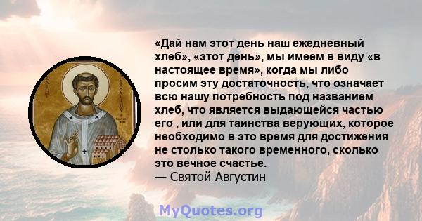 «Дай нам этот день наш ежедневный хлеб», «этот день», мы имеем в виду «в настоящее время», когда мы либо просим эту достаточность, что означает всю нашу потребность под названием хлеб, что является выдающейся частью его 