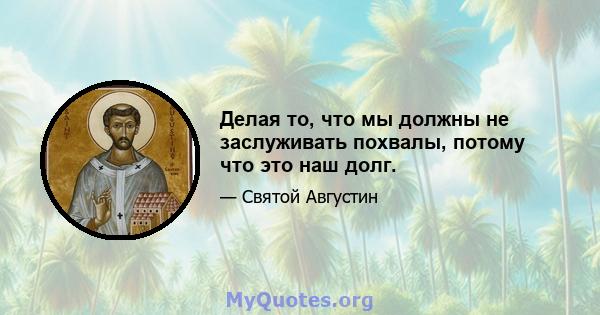 Делая то, что мы должны не заслуживать похвалы, потому что это наш долг.