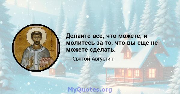 Делайте все, что можете, и молитесь за то, что вы еще не можете сделать.