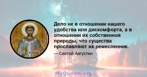 Дело не в отношении нашего удобства или дискомфорта, а в отношении их собственной природы, что существа прославляют их ремесленник.