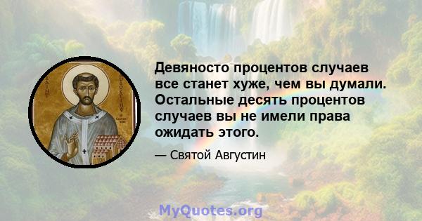 Девяносто процентов случаев все станет хуже, чем вы думали. Остальные десять процентов случаев вы не имели права ожидать этого.