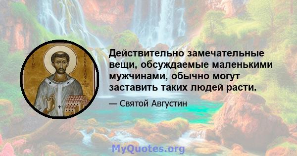 Действительно замечательные вещи, обсуждаемые маленькими мужчинами, обычно могут заставить таких людей расти.