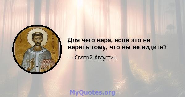 Для чего вера, если это не верить тому, что вы не видите?