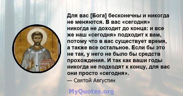 Для вас [Бога] бесконечны и никогда не меняются. В вас «сегодня» никогда не доходит до конца: и все же наш «сегодня» подходит к вам, потому что в вас существует время, а также все остальное. Если бы это не так, у него