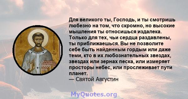 Для великого ты, Господь, и ты смотришь любезно на том, что скромно, но высокие мышления ты относишься издалека. Только для тех, чьи сердца раздавлены, ты приближаешься. Вы не позволите себе быть найденным гордым или