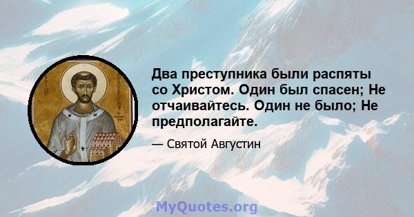 Два преступника были распяты со Христом. Один был спасен; Не отчаивайтесь. Один не было; Не предполагайте.