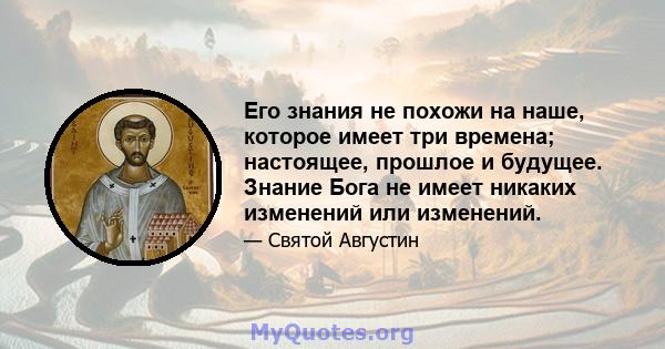 Его знания не похожи на наше, которое имеет три времена; настоящее, прошлое и будущее. Знание Бога не имеет никаких изменений или изменений.