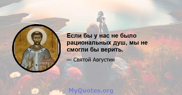 Если бы у нас не было рациональных душ, мы не смогли бы верить.