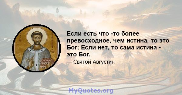 Если есть что -то более превосходное, чем истина, то это Бог; Если нет, то сама истина - это Бог.