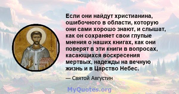 Если они найдут христианина, ошибочного в области, которую они сами хорошо знают, и слышат, как он сохраняет свои глупые мнения о наших книгах, как они поверят в эти книги в вопросах, касающихся воскресения мертвых,