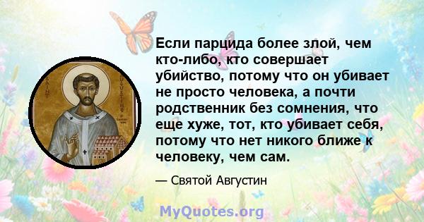 Если парцида более злой, чем кто-либо, кто совершает убийство, потому что он убивает не просто человека, а почти родственник без сомнения, что еще хуже, тот, кто убивает себя, потому что нет никого ближе к человеку, чем 