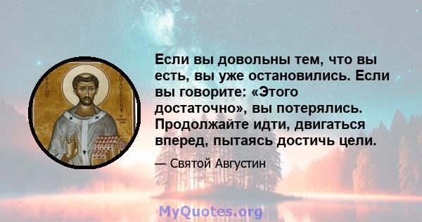 Если вы довольны тем, что вы есть, вы уже остановились. Если вы говорите: «Этого достаточно», вы потерялись. Продолжайте идти, двигаться вперед, пытаясь достичь цели.