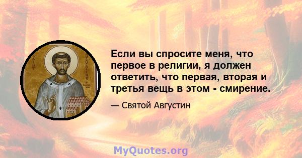 Если вы спросите меня, что первое в религии, я должен ответить, что первая, вторая и третья вещь в этом - смирение.