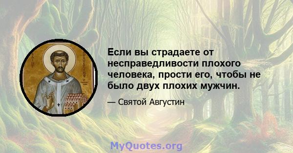 Если вы страдаете от несправедливости плохого человека, прости его, чтобы не было двух плохих мужчин.