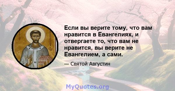 Если вы верите тому, что вам нравится в Евангелиях, и отвергаете то, что вам не нравится, вы верите не Евангелием, а сами.