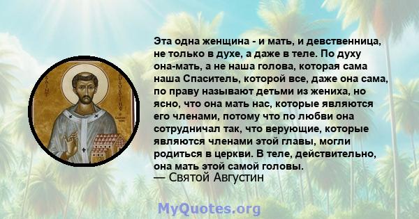 Эта одна женщина - и мать, и девственница, не только в духе, а даже в теле. По духу она-мать, а не наша голова, которая сама наша Спаситель, которой все, даже она сама, по праву называют детьми из жениха, но ясно, что