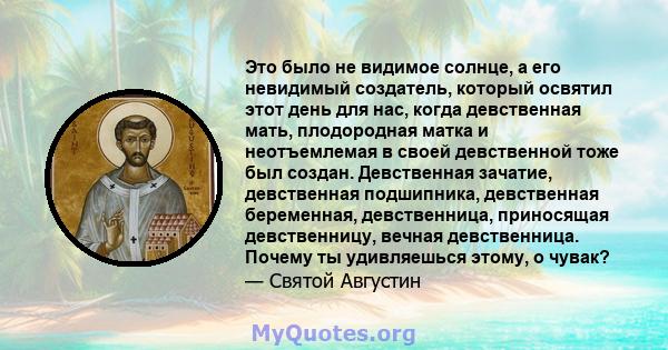 Это было не видимое солнце, а его невидимый создатель, который освятил этот день для нас, когда девственная мать, плодородная матка и неотъемлемая в своей девственной тоже был создан. Девственная зачатие, девственная