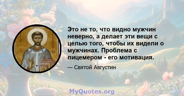 Это не то, что видно мужчин неверно, а делает эти вещи с целью того, чтобы их видели о мужчинах. Проблема с лицемером - его мотивация.