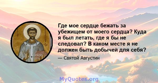 Где мое сердце бежать за убежищем от моего сердца? Куда я был летать, где я бы не следовал? В каком месте я не должен быть добычей для себя?