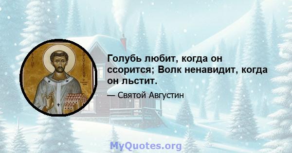 Голубь любит, когда он ссорится; Волк ненавидит, когда он льстит.