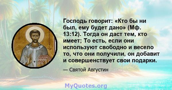 Господь говорит: «Кто бы ни был, ему будет дано» (Мф. 13:12). Тогда он даст тем, кто имеет; То есть, если они используют свободно и весело то, что они получили, он добавит и совершенствует свои подарки.