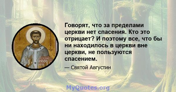 Говорят, что за пределами церкви нет спасения. Кто это отрицает? И поэтому все, что бы ни находилось в церкви вне церкви, не пользуются спасением.