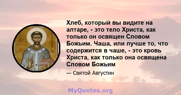 Хлеб, который вы видите на алтаре, - это тело Христа, как только он освящен Словом Божьим. Чаша, или лучше то, что содержится в чаше, - это кровь Христа, как только она освящена Словом Божьим