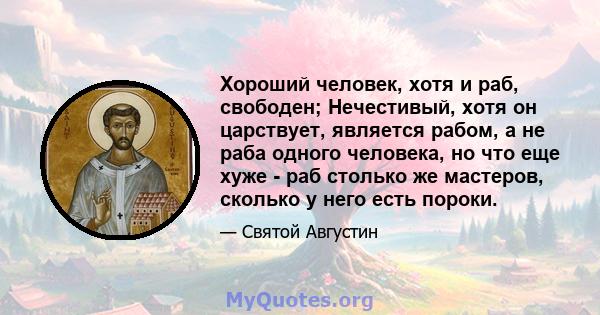 Хороший человек, хотя и раб, свободен; Нечестивый, хотя он царствует, является рабом, а не раба одного человека, но что еще хуже - раб столько же мастеров, сколько у него есть пороки.