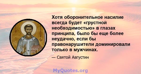 Хотя оборонительное насилие всегда будет «грустной необходимостью» в глазах принципа, было бы еще более неудачно, если бы правонарушители доминировали только в мужчинах.