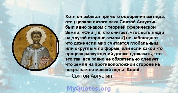 Хотя он избегал прямого одобрения взгляда, отец церкви пятого века Святой Августин был явно знаком с теорией сферической Земли: «Они [те, кто считает, что« есть люди на другой стороне земли »] не наблюдают что даже если 