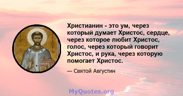 Христианин - это ум, через который думает Христос, сердце, через которое любит Христос, голос, через который говорит Христос, и рука, через которую помогает Христос.