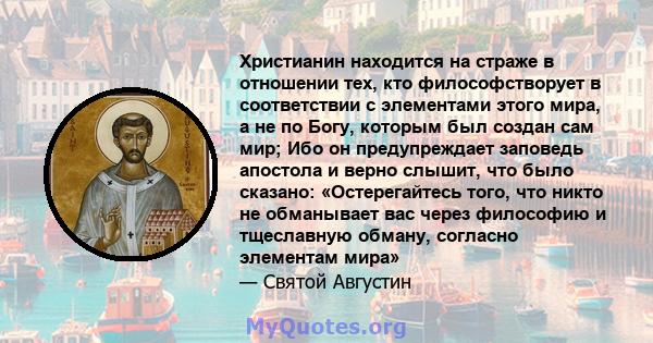 Христианин находится на страже в отношении тех, кто философстворует в соответствии с элементами этого мира, а не по Богу, которым был создан сам мир; Ибо он предупреждает заповедь апостола и верно слышит, что было