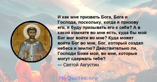 И как мне призвать Бога, Бога и Господа, поскольку, когда я призову его, я буду призывать его к себе? А в какой комнате во мне есть, куда бы мой Бог мог войти во мне? Куда может войти Бог во мне, Бог, который создал