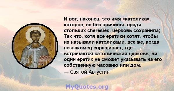 И вот, наконец, это имя «католика», которое, не без причины, среди стольких cheresies, церковь сохранила; Так что, хотя все еретики хотят, чтобы их называли католиками, все же, когда незнакомец спрашивает, где